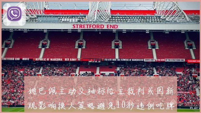 姆巴佩主动交袖标给主裁判或因新规影响换人策略避免10秒违例吃牌