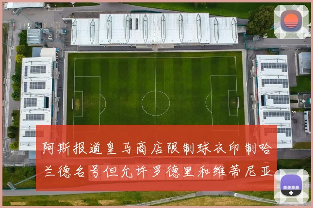 阿斯报道皇马商店限制球衣印制哈兰德名号但允许罗德里和维蒂尼亚印制