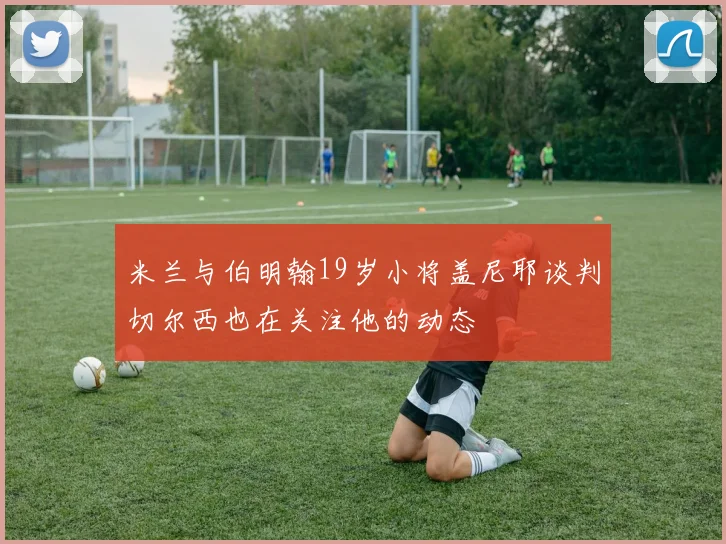米兰与伯明翰19岁小将盖尼耶谈判切尔西也在关注他的动态