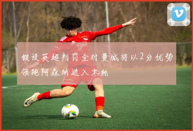 假设英超判罚全对曼城将以2分优势领跑阿森纳进入末轮