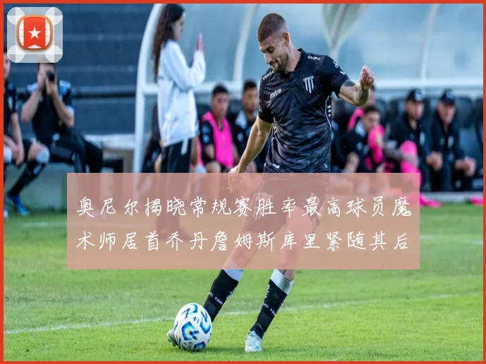 奥尼尔揭晓常规赛胜率最高球员魔术师居首乔丹詹姆斯库里紧随其后
