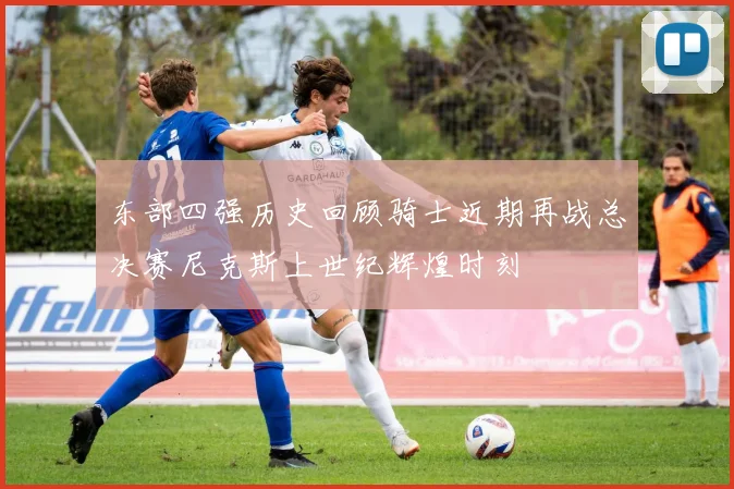 东部四强历史回顾骑士近期再战总决赛尼克斯上世纪辉煌时刻