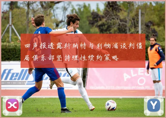 回声报透露科纳特与利物浦谈判僵局俱乐部坚持理性续约策略