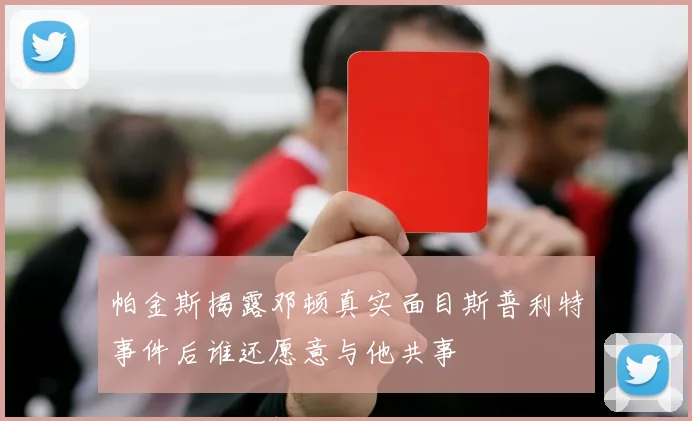 帕金斯揭露邓顿真实面目斯普利特事件后谁还愿意与他共事