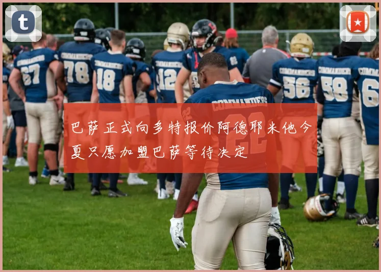 巴萨正式向多特报价阿德耶米他今夏只愿加盟巴萨等待决定