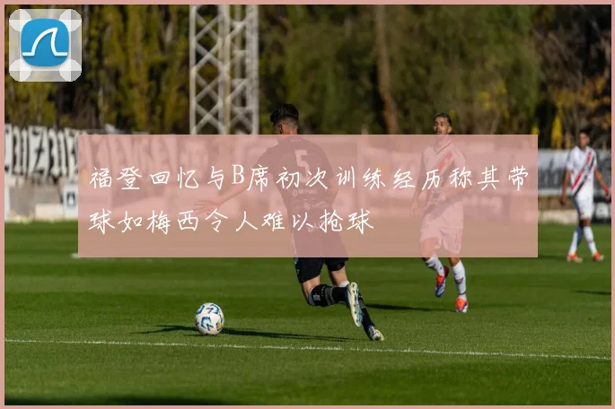 福登回忆与B席初次训练经历称其带球如梅西令人难以抢球