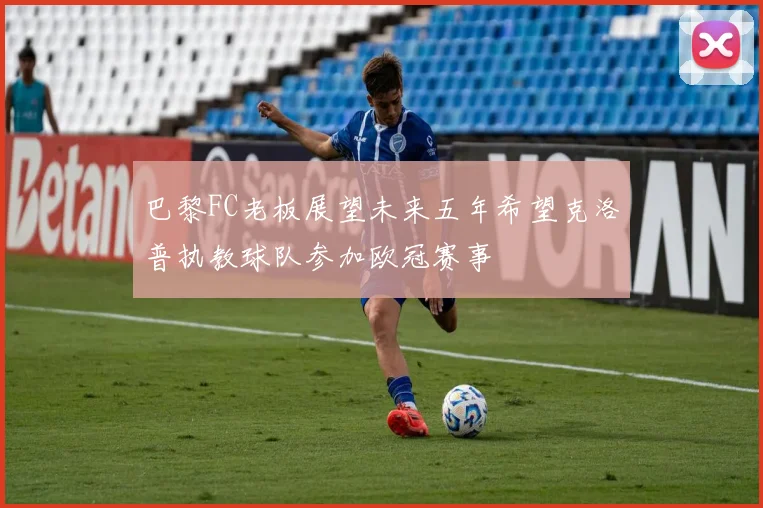 巴黎FC老板展望未来五年希望克洛普执教球队参加欧冠赛事