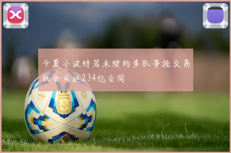 今夏小波特若未续约多队争抢交易机会或达234亿合同