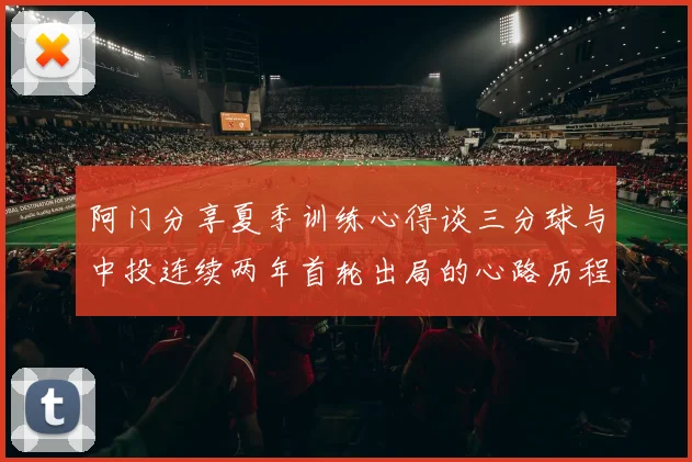 阿门分享夏季训练心得谈三分球与中投连续两年首轮出局的心路历程