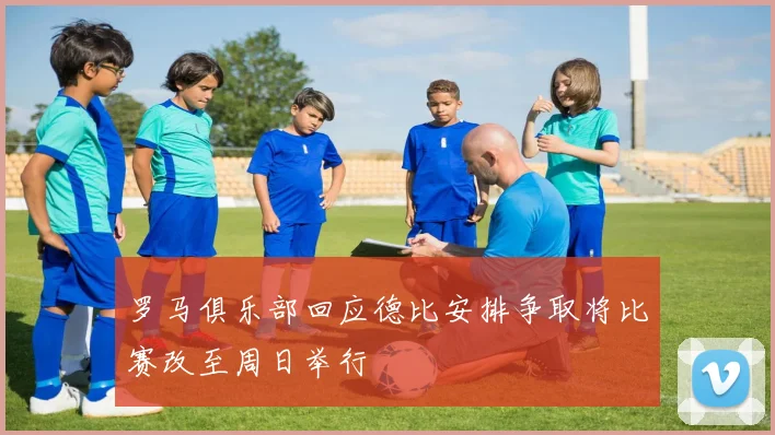 罗马俱乐部回应德比安排争取将比赛改至周日举行